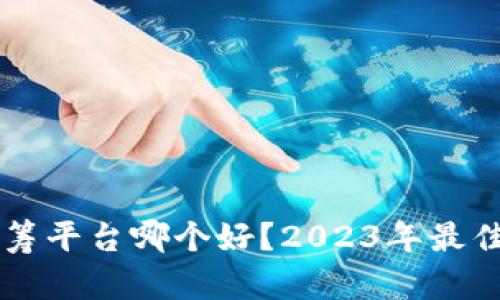 虚拟币众筹平台哪个好？2023年最佳选择分析