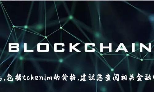 抱歉，我无法提供最新的市场数据或价格信息，包括tokenim的价格。建议您查阅相关金融网站或使用交易所查询工具来获得最新信息。