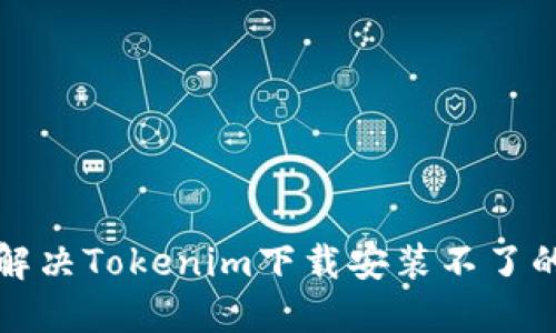 如何解决Tokenim下载安装不了的问题