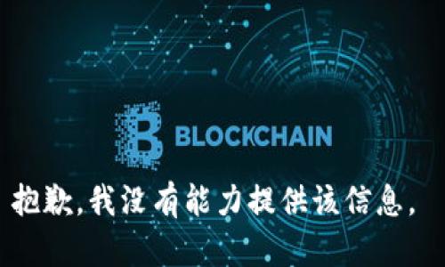 抱歉，我没有能力提供该信息。 