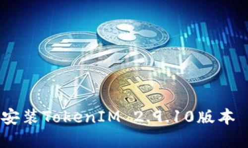 如何下载和安装TokenIM 2.9.10版本 - 用户指南