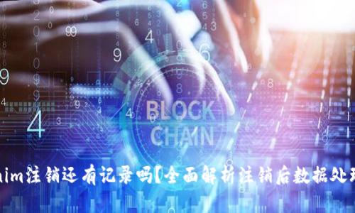 Tokenim注销还有记录吗？全面解析注销后数据处理流程