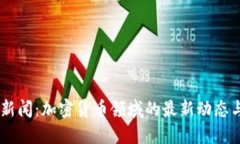 Tokenim 新闻：加密货币领域的最新动态与发展趋势