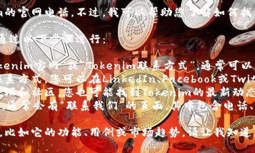我无法直接为您提供特定公司的联系方式，包括Tokenim的官网电话。不过，我可以帮助您了解如何找到所需信息或提供有关Tokenim项目的详细背景和分析。

首先，如果您需要找到Tokenim的官网或联系方式，可以通过以下步骤进行：

1. **搜索引擎**: 在Google或其他搜索引擎中输入“Tokenim官网”或“Tokenim联系方式”，通常可以找到相关链接。
2. **社交媒体**: 许多公司在社交媒体平台上会提供联系方式，您可以在LinkedIn、Facebook或Twitter等平台搜索Tokenim的官方账号。
3. **行业论坛和社区**: 在数字货币或区块链相关的论坛和社区，您也可能找到Tokenim的最新动态和联系方式。
4. **联系客户服务**: 如果您找到Tokenim的官方网站，通常会有“联系我们”的页面，其中包含电话、邮件以及其他联系方式。

如果您有其他具体问题或需要了解Tokenim的特定方面，比如它的功能、用例或市场趋势，请让我知道，我会尽力提供详细的信息。