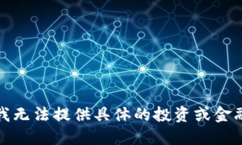 抱歉，我无法提供具体的投资或金融建议。