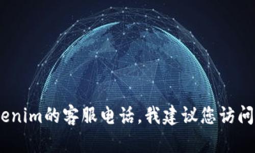 抱歉，我无法提供特定公司的客服电话。如果您想获取Tokenim的客服电话，我建议您访问他们的官方网站或联系他们的客服邮箱获取最新的信息。