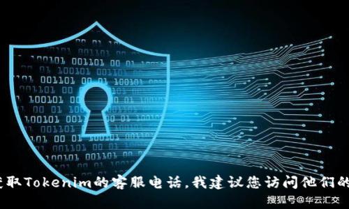 抱歉，我无法提供特定公司的客服电话。如果您想获取Tokenim的客服电话，我建议您访问他们的官方网站或联系他们的客服邮箱获取最新的信息。