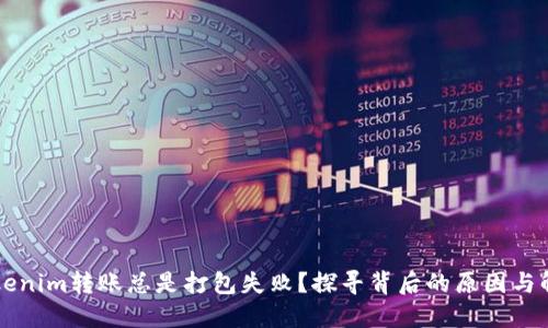 为何Tokenim转账总是打包失败？探寻背后的原因与解决方案