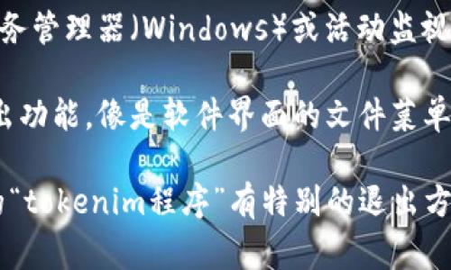 看起来你提到的“tokenim程序”可能是某个特定软件或服务。如果你需要退出某个程序或服务，通常可以通过以下步骤实现：

1. **关闭窗口**：如果程序是通过图形用户界面运行的，直接点击窗口右上角的“X”按钮，可以关闭程序。

2. **使用快捷键**：通常情况下，按下 `Alt   F4` 可以关闭当前正在运行的程序。

3. **任务管理器**：
   - 对于Windows用户，可以按 `Ctrl   Shift   Esc` 打开任务管理器，找到相关程序，选择它并点击“结束任务”。
   - 对于Mac用户，可以按 `Command   Option   Escape` 打开强制退出应用程序的窗口，选择程序后点击“强制退出”。

4. **终止进程**：如果程序没有响应，可以在任务管理器（Windows）或活动监视器（Mac）中找到进程并手动终止。

5. **正常退出程序**：如果程序通常有提供退出功能，像是软件界面的文件菜单上的“退出”选项，优先使用这种方式。

如果以上方法无法解决问题，或者你具体提到的“tokenim程序”有特别的退出方法，可以提供更多的信息，以便我更好地帮助你。