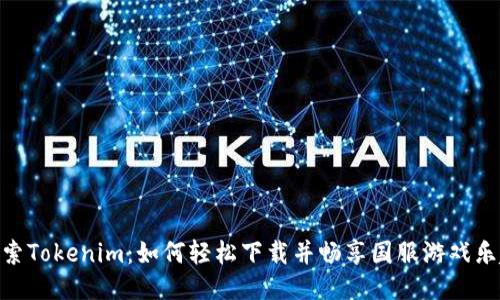 探索Tokenim：如何轻松下载并畅享国服游戏乐趣