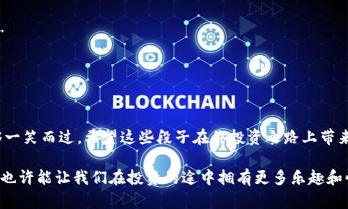 虚拟币搞笑段子

虚拟币市场波动大，投资者像坐过山车，但有时候一针见血的幽默能让人们在紧张的气氛中放松下来。下面是一些与虚拟币相关的搞笑段子，希望能为你带来一丝轻松的笑声。

1. 虚拟币的定义
有一天，一个小孩子问他爸爸：“爸爸，虚拟币是什么？”
爸爸满脸严肃地回答：“虚拟币就像是玩具币，只有在你的想象中才有价值。”
小孩眨了眨眼睛，疑惑地问：“那我可以用圣诞老人的信用卡买吗？”

2. 买虚拟币的理由
一个朋友在酒吧里对我说：“我最近买了很多虚拟币。”
我好奇地问：“为什么？是看好了投资前景吗？”
他摇摇头，嘴角扬起一抹神秘的微笑：“因为我听说如果不买，我就会错过下一次微笑。”

3. 挖矿的烦恼
有个人最近开始了比特币挖矿。他激动地告诉我：“我每天都能挖到比特币！”
我问：“那你盈利多少？”
他无奈地说：“现在只挖到不少于1000小时，把我挤到奶茶店工作来支付电费。”

4. 投资的心理
投资者经常会因为虚拟币的涨跌而心潮澎湃。一天，一个投资者对他的朋友感慨：“我投资的所有虚拟币都跌了！”
他的朋友叹了口气：“看来你现在只有虚拟的情绪了。”

5. 虚拟币的未来
大家都在讨论虚拟币的未来将会怎样。有人说：“到2030年，虚拟币将成为主流货币。”
旁边有人插话：“我只是希望到那时我的信用卡不会变成二维码。”

6. 骗局的识别
网络上骗子层出不穷，一个人被诈骗后气愤地说道：“我实在太相信人了，以至于刚才和骗子谈成了虚拟币交易！”
朋友笑着说：“你知道吗，有些人连自己的虚拟币地址都还不记得。”

7. 学习虚拟币
我一个同事为了了解虚拟币，每天都看网上的教程。一天，他无意间说：“我觉得这些教程就像是护肤指南，效果却总是看不见。”
我调侃他：“再等几天，或许就会白白投资了。”

8. News讽刺
最近有个新闻讲到虚拟币失踪，某专家却信誓旦旦：“我能猜出失踪的原因！”
大家好奇地围了过来，他得意扬扬地说：“肯定是因为它在跟货币竞争中缺乏自信！”

9. 奶茶与虚拟币
我和朋友在喝奶茶，聊起虚拟币。他突然说：“如果可以用奶茶币交易，那我一定会成为亿万富翁！”
我问：“为什么是奶茶币？”
他说：“因为它是我最爱的饮品，每天都想喝，而虚拟币只偶尔想想。”

10. 结论
在这个高风险的市场里，虽然投资虚拟币可能导致恐慌与焦虑，但幽默的搞笑段子却让我们能够一笑而过。希望这些段子在你投资之路上带来一点轻松的气氛，让你在波动的市场中找到乐趣。

无论如何，面对虚拟币的高度不确定性，我们都需要保持良好的心态。用幽默的角度去看待风险，也许能让我们在投资的途中拥有更多乐趣和快乐。投资是一场马拉松，笑声是不可或缺的助力，保持理智与乐观，我们必将迎来更美好的明天。