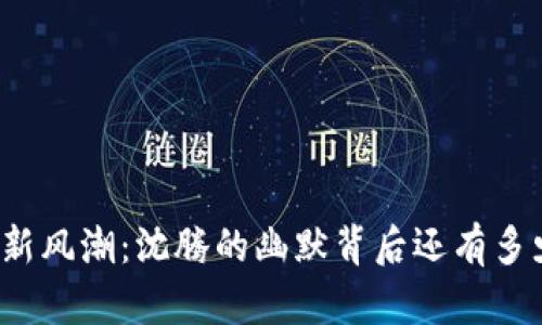 春晚小品将迎来新风潮：沈腾的幽默背后还有多少虚拟币的精彩？