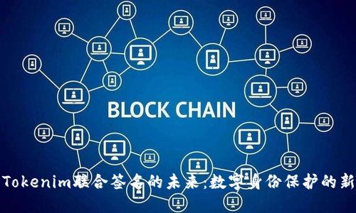 探索Tokenim联合签名的未来：数字身份保护的新潮流