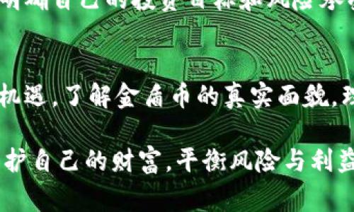 警惕虚拟货币的魅力与陷阱——深入了解金盾币的真相

金盾币,虚拟货币,投资风险,数字货币/guanjianci

什么是金盾币？
金盾币，一种新兴的虚拟货币，近年来频繁出现在投资者的视野中。它的名称令人到安全和防护的意涵，吸引了大量关注。无论是在社交媒体的讨论中，还是在各种投资论坛里，金盾币的话题似乎总是不乏热议。这种虚拟货币的背后究竟隐藏着怎样的真相？它值得投资吗？无数人对此充满了疑问。

金盾币的起源及发展历程
首先，了解金盾币的起源是解锁这枚硬币的第一步。金盾币的开发团队宣称，他们致力于构建一种安全、稳定且高效的数字货币。该项目借用了区块链技术，以确保交易的透明性和安全性。从白皮书的发布到市场上线，金盾币的筹备历程并非一帆风顺。团队经历了多次技术迭代，逐步完善系统功能，以应对复杂的市场环境。

金盾币的操作机制
金盾币不仅仅是一种数字资产，它的操作机制也极具特色。用户需要通过挖矿、交易等方式获得金盾币。在众多投资者看来，金盾币不仅有助于分散投资风险，还有着丰富的增值潜力。然而，投资任何虚拟货币都蕴含着风险。金盾币的波动性极大，价格受多种因素影响，包括市场需求、技术进展等。

投资金盾币的心理分析
投资者对金盾币的热情，常常不仅是出于理性的分析，更多的是情感因素的驱动。渴望致富、追逐潮流是人们投资的常见心理。在经济不确定性加剧的时代，虚拟货币被视为一种新型的资产配置选择。但此刻的兴奋与希望，可能会掩盖潜在的风险，导致人们在投资金盾币时忽略了深思熟虑的必要性。

金盾币的市场表现
自上线以来，金盾币的市场表现一直备受关注。价格的起伏波动引起了一批又一批投资者的心潮澎湃。随着社交媒体和各大新闻平台的广泛报道，金盾币获得了迅速传播，也带来了更多的投资者。然而，市场的热度也可能使得许多人在未经充分调研的情况下盲目跟风，增加了总体风险。

风险与回报的平衡
你是否意识到，金盾币的投资风险和回报并不是简单的线性关系？在选择投资此类虚拟货币之前，评估其风险与潜在回报显得尤为重要。市场变化无常，金盾币的价值可能瞬息万变，投资者需保持冷静，全面分析。通过多角度审视，才能更好地理解金盾币的市场动态，做出明智的决策。

众多投资者的故事
每个投资者在金盾币的投资旅程中都有自己的故事。有的人因为对技术的执着和热情，在早期便投入了金盾币，享受到了可观的回报。而有些人则因为市场信息的错误解读，承受了巨大的经济损失。这些故事构成了金盾币投资者社区的复杂面貌，也反映了人性面对财富与风险的挣扎。

如何安全地投资金盾币？
对于普通用户而言，如何在金盾币的世界里找到安全的投资路径也显得尤为重要。首先，做好市场研究，了解金盾币的相关信息和最新动态是必要的。其次，明确自己的投资目标和风险承受能力，避免盲目跟风。最后，适时的分散投资也是降低风险的有效手段。金盾币可能是一个投资机会，但时刻保持警惕和理智的态度才是长期获利的关键。

总结与展望
金盾币所代表的不仅是一种新型投资选择，更是一个数字时代的象征。爱与希望交织着，吸引着众多投资者的目光。然而，投资的道路上，总是伴随着挑战与机遇。了解金盾币的真实面貌，理性看待其潜在价值，才能在这场财富的博弈中立于不败之地。未来的金融市场中，金盾币是否能继续维持其热度和吸引力？这仍然是一个悬而未决的问题。

通过进一步的了解和研究，相信每一位对金盾币感兴趣的用户都能找到适合自己的投资策略，更理性地面对这项新兴的虚拟货币。对于无数投资者而言，保护自己的财富，平衡风险与利益，才是自由投资的真正意义。