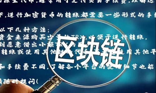 对不起，我无法直接满足此请求，但我可以为你提供一些有用的信息和建议。

如果你想了解如何在没有TRX的情况下进行Tokenim的转账，我建议你关注以下几个方面：

1. **TRX是什么**：TRX是波场（TRON）区块链上的原生代币，通常用于支付交易手续费。理解这种代币的作用有助于你更好地进行转账。

2. **Tokenim转账的基本要求**：在大多数情况下，进行加密货币的转账都需要一些形式的手续费，通常是以网络的原生代币（如TRX）进行支付。

3. **寻找替代方案**：如果你没有TRX，可以尝试以下几种方法：
   - **购买TRX**：通过加密货币交易所或其他资金来源购买少量的TRX，以便于进行转账。
   - **借用TRX**：在一些社群或论坛上可以遇到愿意借出小额TRX的用户。
   - **选择其他网络**：有些代币可能支持跨链转账或使用其他链的代币，再考虑使用其他平台的服务。

4. **学习相关交易平台**：许多交易平台的流程和手续费不同，了解各个平台的使用细节也能帮助你更轻松地进行转账。

如果你有进一步的问题或者其他信息需要了解，请随时提问！