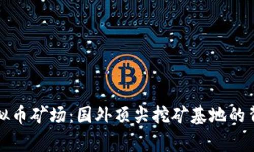 揭秘虚拟币矿场：国外顶尖挖矿基地的背后故事