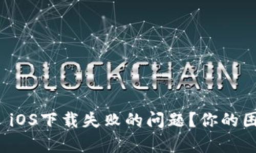 如何解决Tokenim iOS下载失败的问题？你的困扰，我来帮你解除！