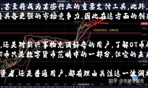 参考  
  探索虚拟币OT的震撼世界：为何你也应该关注？ /   

 guanjianci 虚拟币, OT币, 投资, 区块链 /guanjianci   

引言：虚拟币的兴起与变革  
近年来，虚拟币市场如火如荼，各种数字货币层出不穷，而OT币（原创代币）作为一种新兴的虚拟资产，正引起越来越多投资者的关注。人们对这种新型金融工具的好奇心，让我们有必要深入探讨其背后的故事，以及它又为我们带来了怎样的机遇与挑战。  

OT币的定义与基本特征  
OT币，即原创代币，通常是发行者为了满足特定需求而创建的一种虚拟资产。与比特币和以太坊等主流虚拟货币相比，OT币的目的更加明确，有的用于特定平台的应用，有的则是为了支持某个项目的发展。它不仅是交易的媒介，还是特定社区或服务的一部分。  
OT币的特征之一是其多样性。不同于传统货币，OT币的使用场景非常广泛，可能涉及从游戏内购、慈善捐助到艺术品交易等多个领域。这种多样性使得OT币具有很高的灵活性，能够适应不断变化的市场需求。  

OT币的市场现状  
目前，OT币的市场正处于快速发展之中。虽然市场上涌现了大量不同的OT币项目，但并不是所有的项目都能获得成功。其中，一些项目因为没有明确的商业模式或者缺乏实质性成果而被投资者所抛弃。  
然而，成功的OT币项目往往在技术上有创新，或者能够解决现实中的某些问题，从而获得了一定的用户基础。在这个大背景下，具备独特价值的OT币将可能迎来爆发式成长，抓住市场机遇。  

OT币的投资机会  
对于投资者来说，OT币的投资机会与市场的动态息息相关。首先，投资者需要根据项目的白皮书、团队背景和市场需求来评估OT币的真实价值。一个透明且有信誉的项目往往更能赢得投资者的信任。  
其次，投资者可以关注OT币在特定领域的应用前景。如果某个OT币能够在一个日益增长的市场中找到自己的位置，那么其未来的增值潜力不容小觑。在进行投资前，理解市场趋势和行业动态则显得尤为重要。  

OT币的风险与挑战  
当然，投资OT币并非没有风险。由于OT币市场相对新颖，缺乏监管，一些项目可能带有投机性。此外，OT币的价格波动往往极其剧烈，给投资者带来不可预见的损失。  
还有，面对网络安全隐患，投资者必须时刻保持警惕。黑客攻击、网络诈骗等事件频繁发生，这使得投资者在参与OT币投资时必须采用有效的安全措施，保护自己的资产。  

如何选择合适的OT币项目  
在海量的OT币中，如何选择一个值得投资的项目，是每位投资者必须思考的问题。首先，了解项目的核心团队是必要的，团队的经历和专业能力对项目的成功至关重要。其次，项目的白皮书需要仔细阅读，评估其商业模式、技术方案以及市场前景。  
此外，关注项目的合作伙伴网络与社区建设，良好的社区能够为项目带来可观的人气和支持。随着社交媒体的兴起，许多投资者也通过社区反馈和讨论来获取项目信息，以此来判断该项目的潜力。  

未来的OT币：前景与展望  
尽管面临挑战，但OT币的发展前景依然广阔。随着区块链技术的不断成熟，OT币将可能在更多领域得到应用，甚至将成为某些行业的重要支付工具。此外，随着大众对虚拟货币认知的提高，越来越多的人将参与到OT币的市场中。  
未来，OT币的价值不仅将取决于供需关系，还取决于其在实际应用中的表现。若能有效解决现实问题，OT币将具备更强的市场竞争力，因此在这方面的创新与探索将成为关键。  

总结：拥抱变化，抓住OT币的机遇  
总的来说，OT币作为一种新型的虚拟资产，其发展趋势值得每个关注市场的人去深思。无论是想要投资的人，还是对新兴事物充满好奇的用户，了解OT币的潜力都有助于我们更好地把握机会。  
在这个快速变化的时代，跨越固有的思维框架，拥抱新兴的数字资产，将是我们面对未来的一种智慧选择。OT币只是数字货币范畴中的一部分，但它的未来值得我们去关注，去探索，去投资。  

随着对OT币认识的加深，或许在不久的将来，它将成为我们数字经济生活中不可或缺的一部分。无论你是投资者，还是普通用户，都有理由关注这一波澜壮阔的虚拟币海洋。  