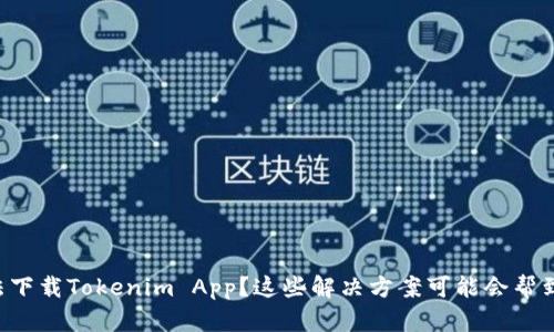 无法下载Tokenim App？这些解决方案可能会帮到你！