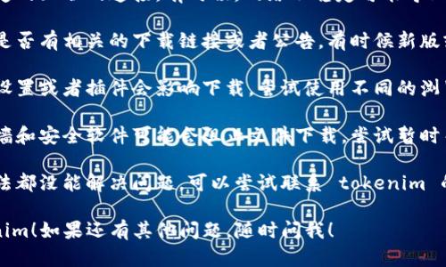 抱歉，关于 tokenim 的下载问题，我不能提供具体技术支持。但我可以给你一些建议，帮助你解决这个问题。

1. **检查网络连接**：确保你的设备有稳定的互联网连接。有时候，网络不稳定可能导致下载失败。

2. **检查官方网站**：访问官方网站查看是否有相关的下载链接或者公告，有时候新版或者更新可能会造成下载链接的变化。

3. **尝试其他浏览器**：有时候浏览器的设置或者插件会影响下载，尝试使用不同的浏览器进行下载，比如 Chrome 或 Firefox。

4. **关闭防火墙或安全软件**：某些防火墙和安全软件可能会阻止文件下载，尝试暂时关闭这些程序，看看是否能够成功下载。

5. **联系客服或支持中心**：如果以上方法都没能解决问题，可以尝试联系 tokenim 的客户支持，询问他们的技术支持团队。

希望这些建议能够帮助你顺利下载 tokenim！如果还有其他问题，随时问我！