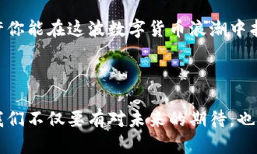 虚拟货币吉祥币：寻找财富新机遇的第一步！

虚拟货币, 吉祥币, 投资机会, 数字货币/guanjianci

虚拟货币的崛起与投资新宠

近年来，虚拟货币的飞速发展吸引了全球数以百万计的投资者。无论是老牌的比特币，还是新兴的山寨币，数字货币市场都在不断推陈出新。而在众多新兴的虚拟货币中，吉祥币凭借其独特的价值定位和强大的社区支持，正逐渐成为投资者们的热门选择。

什么是吉祥币？

吉祥币是一种新兴的数字货币，旨在为用户提供安全便捷的价值交换方式。它不仅仅是一个简单的交易工具，更是一个蕴含了社区力量与发展潜力的生态系统。吉祥币通过区块链技术确保了其交易的透明性和安全性，同时也为用户提供了更高效的金融服务。

吉祥币的独特优势

吉祥币与其他虚拟货币相比，具备了几个显著的优势。首先，其社区支持相当强大，拥有众多忠实用户和积极的开发团队。这种社区力量使得吉祥币得以不断和进化，保持在行业的前沿。其次，吉祥币的交易费用相对较低，这使得更多小额投资者能够参与其中，享受数字货币带来的红利。

另外，吉祥币的应用场景也在不断扩展。除了作为投资的工具，越来越多的商家开始接受吉祥币作为支付方式，进一步增强了其流通性。这不仅使得吉祥币的价值不断提升，也为持有者提供了更多的使用场景。

如何投资吉祥币？

对初次接触虚拟货币的投资者来说，投资吉祥币可能会有些困惑，但实际上这一过程并不复杂。首先，你需要选择一个可靠的数字货币交易平台。在此平台上注册账户之后，便可以通过法币购买吉祥币。当然，为了保证投资安全，你应该充分了解各个平台的信誉以及用户评价。

成功购买吉祥币后，建议你将其存入数字钱包中。与直接保存在交易平台上相比，使用个人数字钱包能更好地保护你的资产安全。此外，保持对市场动态的关注也是至关重要的。吉祥币的价格波动较大，因此及时了解市场趋势、新闻和分析将帮助你做出更为明智的投资决策。

吉祥币的未来展望

随着区块链技术的不断发展和人们对数字货币认识的加深，吉祥币的市场前景倍受看好。越来越多的投资者及使用者开始关注这一新兴的虚拟货币，而各大交易所的支持也为其发展奠定了基础。吉祥币不仅有潜力在未来成为主流支付工具之一，同时其背后形成的生态系统也将助力其增值。

投资虚拟货币需谨慎

尽管吉祥币的前景看似光明，但也不能忽视投资虚拟货币所带来的风险。市场的波动性极高，投资者在追求高收益的同时，也可能面临巨大的损失。因此，在进行投资前，建议仔细研究市场，分析潜在的风险，理性看待自己的投资计划。

总的来说，吉祥币作为一种新兴的虚拟货币，正在为投资者提供更多的机遇与挑战。通过对市场的深入理解和合理的投资策略，或许你能在这波数字货币浪潮中找到属于自己的财富之路。

结语

虚拟货币的投资吸引了越来越多的目光，而吉祥币以其独特的市场定位和发展潜力，无疑是值得关注的优质资产。在进行投资时，我们不仅要有对未来的期待，也要保持谨慎的态度。希望每位投资者都能在这个充满可能性的领域中找到属于自己的机会，创造属于自己的财富传奇。