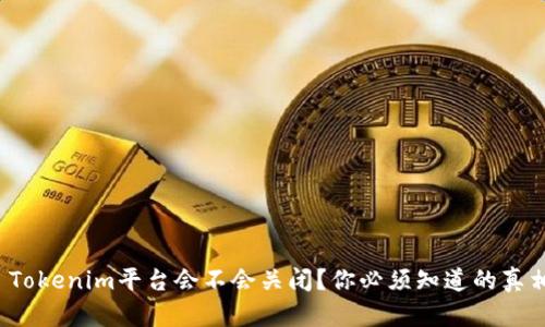 : Tokenim平台会不会关闭？你必须知道的真相！