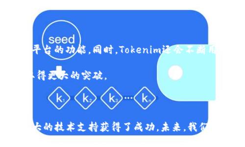Tokenim是一个备受关注的项目，其上线时间对于众多投资者和区块链爱好者来说非常重要。虽然具体的上线日期可能会因项目的发展阶段而有所变化，但根据官方消息，Tokenim大约在2021年第四季度首次上线。上线的时间表通常会在项目的官方网站或社交媒体平台上给予更新，帮助用户获得最新的信息。

对于许多投资者而言，了解Tokenim上线的历史背景和关键事件尤为重要。其上线不止是一个时间节点，更代表了区块链项目从构想到实现的重要里程碑。

Tokenim的背景与发展历程

Tokenim的概念诞生于对传统金融系统的反思和对去中心化金融的探索。团队希望打造一个更加开放、透明的金融平台，利用区块链技术赋能用户。在这个过程中，经过多轮的研发和测试，Tokenim最终于2021年底正式推出。

上线的前期，Tokenim团队通过不断的市场调研和用户反馈来平台的功能和用户体验。为了确保所有用户都能顺利使用Tokenim，团队在上线前还进行了多次的宣传和推广，包括参与各类区块链展会、发布技术白皮书等，以便让更多的人了解和信任这一新兴平台。

Tokenim上线后的市场表现

上线后，Tokenim获得了广泛的关注。随着用户的不断增加，平台的交易量也呈现出显著的增长趋势。一些分析师认为，Tokenim的成功在很大程度上归功于其独特的商业模式和强大的技术支持。

Tokenim不仅提供基础的交易功能，还致力于为用户提供个人资产管理、风控分析等增值服务。这样的多元化产品组合增强了用户粘性，也吸引了大量新用户的加入。在这种情况下，Tokenim逐渐在去中心化金融的市场中站稳了脚跟。

未来展望与发展方向

随着市场的不断发展，Tokenim也在不断探索新的业务模式与发展方向。团队计划引入更多的金融产品，例如贷款、借贷及衍生品等，丰富平台的功能。同时，Tokenim还会不断用户体验，提高平台性能，以满足用户日益增长的需求。

在全球化进程中，Tokenim亦在考虑加强国际化战略，拓展海外市场。随着更多国家对区块链技术的认可，Tokenim有潜力在国际市场上取得更大的突破。

总结

Tokenim的上线不仅是团队努力的结果，也为用户带来了全新的金融体验。尽管面对激烈的市场竞争，Tokenim依然以其创新的思路和强大的技术支持获得了成功。未来，我们期待Tokenim能够在区块链金融领域继续引领潮流，造福更多用户。 
