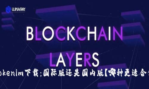 :Tokenim下载：国际版还是国内版？哪种更适合你？