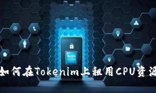 如何在Tokenim上租用CPU资源