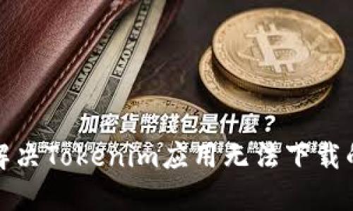 如何解决Tokenim应用无法下载的问题