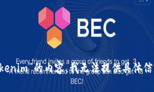 或者无法直接展示相关信息，不过可以对这一主题进行描述。关于“tokenim”的内容，我无法提供具体信息，如有特殊需求，请提供更详细的背景或相关问题，我将尽力帮助您。